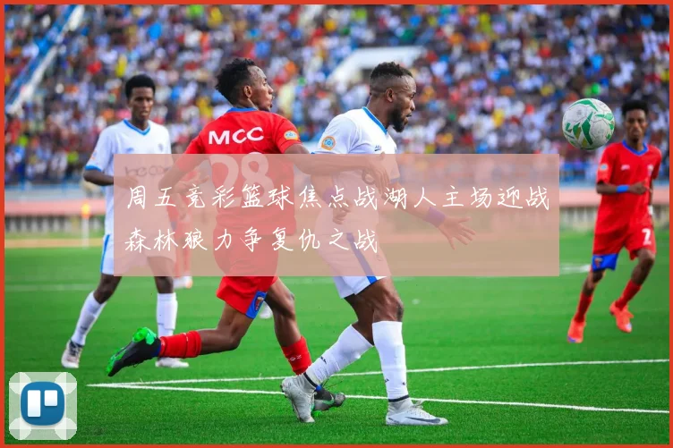 周五竞彩篮球焦点战湖人主场迎战森林狼力争复仇之战