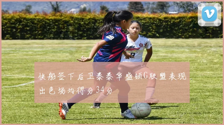 快船签下后卫泰泰华盛顿G联盟表现出色场均得分34分