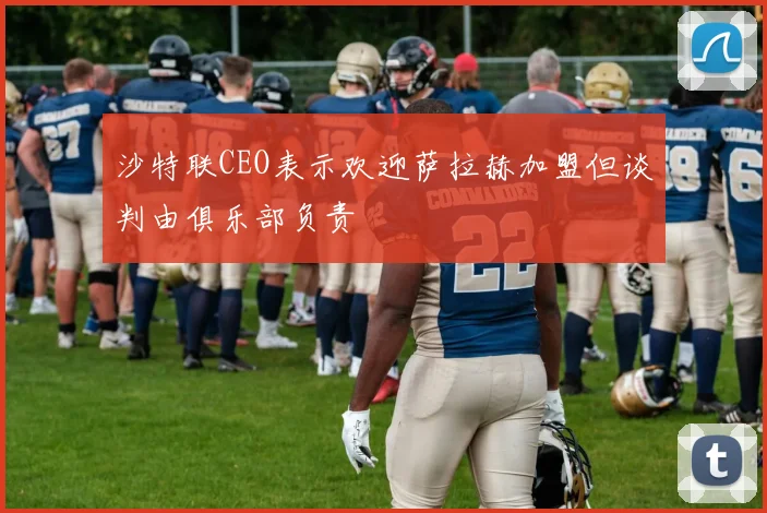 沙特联CEO表示欢迎萨拉赫加盟但谈判由俱乐部负责